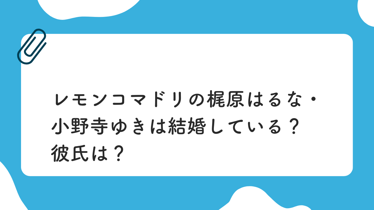 レモンコマドリ梶原はるな、小野寺ゆきは結婚している？彼氏は？