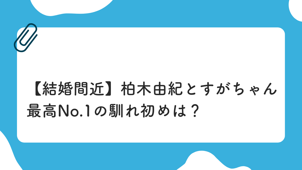 結婚間近　柏木由紀とすがちゃん最高No,1の馴れ初めは