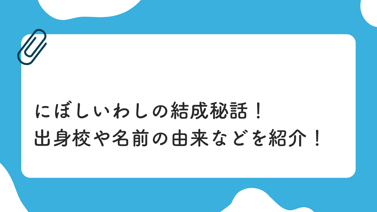 にぼしいわしの結成秘話。出身校や名前の由来など紹介